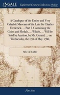 Cover: A Catalogue of the Entire and Very Valuable Museum of the Late Sir Charles Frederick, ... Part I. Containing the Coins and Medals, ... Which, ... Will be Sold by Auction, by Mr. Gerard, ... on Wednesday, the 17th of May, 1786, - Gale Ecco, Print Editions
