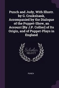 Cover: Punch and Judy, With Illustr. by G. Cruikshank, Accompanied by the Dialogue of the Puppet-Show, an Account [By J.P. Collier] of Its Origin, and of Puppet-Plays in England - Palala Press