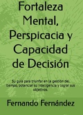 Cover: Fortaleza Mental, Perspicacia y Capacidad de Decisi&oacute;n:  Su gu&iacute;a para triunfar en la gesti&oacute;n del tiempo, potenciar su inteligencia y lograr sus objetivos. - Fernando Fernandez