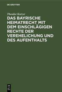 Abbildung von: Das bayrische Heimatrecht mit dem einschlägigen Rechte der Verehelichung und des Aufenthalts - De Gruyter