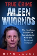 Cover: True Crime - Aileen Wuornos: The Horrifying Story of the Female Serial Killer that Terrorized Humanity - LZ Publishing