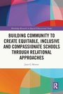 Cover: Building Community to Create Equitable, Inclusive and Compassionate Schools through Relational Approaches - Routledge