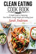 Cover: Clean Eating Cook Book: A Simple Guide to Improving Your Health, Losing Weight, and Feeling Great! - Authors Hub