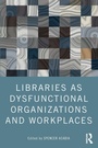 Cover: Libraries as Dysfunctional Organizations and Workplaces - Routledge