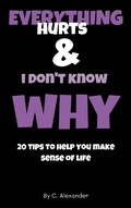 Cover: Everything hurts & I don't know why: 20 tips to help you make sense of life - Lulu.com