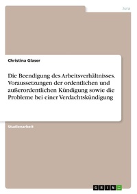 Abbildung von: Die Beendigung des Arbeitsverhaeltnisses. Voraussetzungen der ordentlichen und ausserordentlichen Kuendigung sowie die Probleme bei einer Verdachtskuendigung - GRIN Verlag