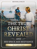 Cover: The True Christ Revealed,  and His Space Age Relevance,  the Complete Book. (The True Christ Revealed and His Space Age Relevance) - Dennis  J. Foley