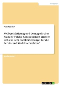 Abbildung von: Vollbeschaeftigung und demografischer Wandel. Welche Konsequenzen ergeben sich aus dem Fachkraeftemangel fuer die Berufs- und Werkfeuerwehren? - GRIN Verlag
