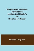 Cover: The Cyder-Maker's Instructor, Sweet-Maker's Assistant, and Victualler's and Housekeeper's Director - ALPHA EDITION