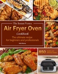 Cover: The Instant Vortex Air Fryer Oven Cookbook : The ultimate recipe for beginners and professionals, 850 healthy and delicious recipes - Keith Murray