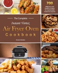 Cover: The Complete Instant Vortex Air Fryer Oven Cookbook : 700 delicious and healthy recipes for homemade meals for anyone - Richard Watkins