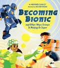 Cover: Becoming Bionic and Other Ways Science Is Making Us Super - Owlkids Books Inc.