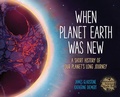 Cover: When Planet Earth Was New: A Short History of Our Planet's Long Journey - Owlkids Books Inc.