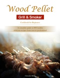 Cover: Wood Pellet Grill & Smoker Cookbook for Beginners : A complete guide to 800 healthy, delicious recipes from zero to professional - Christopher Barnes