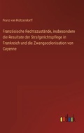 Cover: Franzoesische Rechtszustaende, insbesondere die Resultate der Strafgerichtspflege in Frankreich und die Zwangscolonisation von Cayenne - Outlook Verlag