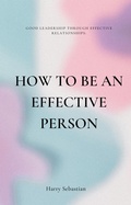 Abbildung von: How to Be an Effective Person: Good Leadership Through Effective Relationships - Harry Sebastian