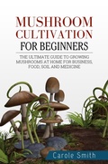 Cover: Mushroom Cultivation for Beginners: The Ultimate Guide to Growing Mushrooms at Home for Business, Food, Soil and Medicine (Gardening, #1) - CAROLE SMITH
