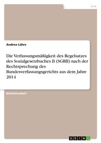 Abbildung von: Die Verfassungsmaessigkeit des Regelsatzes des Sozialgesetzbuches II (SGBII) nach der Rechtsprechung des Bundesverfassungsgerichts aus dem Jahre 2014 - GRIN Verlag
