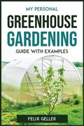 Cover: My Personal Greenhouse Gardening Guide with Examples - FELIX GELLER