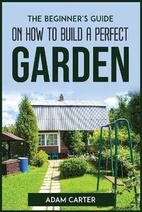 Enlarge image Cover: The Beginner's Guide On How To Build A Perfect Garden - Adam Carter