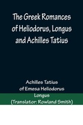 Cover: The Greek Romances of Heliodorus, Longus and Achilles Tatius; Comprising the Ethiopics; or, Adventures of Theagenes and Chariclea; The pastoral amours of Daphnis and Chloe; and the loves of Clitopho and Leucippe - ALPHA EDITION