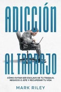 Cover: Adicci&oacute;n al Trabajo: C&oacute;mo Evitar ser Esclavo de tu Trabajo, Negocio o Jefe y Recuperar tu Vida - Mark Riley