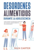 Cover: Desordenes Alimenticios durante la Adolescencia: C&oacute;mo Superar los Problemas Alimenticios m&aacute;s Comunes y Da&ntilde;inos Presentes en la Adolescencia - Mick Carter