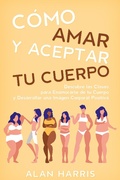 Cover: C&oacute;mo Amar y Aceptar tu Cuerpo: Descubre las Claves para Enamorarte de tu Cuerpo y Desarrollar una Imagen Corporal Positiva - Alan Harris