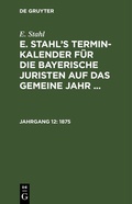 Cover: E. Stahl: E. Stahl's Termin-Kalender f&uuml;r die bayerische Juristen auf das gemeine Jahr ... / 1875 - De Gruyter