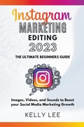Cover: Instagram Marketing Editing 2023 the Ultimate Beginners Guide Images, Videos, and Sounds to Boost your Social Media Marketing Growth - KELLY LEE