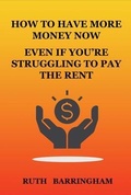 Cover: HOW TO HAVE MORE MONEY NOW EVEN IF YOU'RE STRUGGLING TO PAY THE RENT - Ruth Barringham