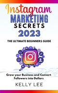 Cover: Instagram Marketing Secrets 2023  The Ultimate Beginners Guide  Grow your Business and Convert Followers into Dollars (KELLY LEE, #2) - KELLY LEE