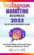 Cover: Instagram Marketing Business 2023  the Ultimate Beginners Guide  Use Social Media to Generate Huge Profits and Build Your Brand (KELLY LEE, #4) - KELLY LEE