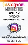Cover: Instagram Marketing Editing 2023  the Ultimate Beginners Guide  Images, Videos, and Sounds to Boost your Social Media Marketing Growth (KELLY LEE, #5) - KELLY LEE