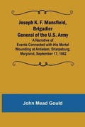 Cover: Joseph K. F. Mansfield, Brigadier General of the U.S. Army; A Narrative of Events Connected with His Mortal Wounding at Antietam, Sharpsburg, Maryland, September 17, 1862 - Alpha Editions