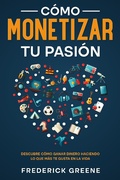 Cover: C&oacute;mo Monetizar tu Pasi&oacute;n: Descubre C&oacute;mo Ganar Dinero Haciendo lo que m&aacute;s te Gusta en la Vida - Frederick Greene