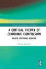 Cover: A Critical Theory of Economic Compulsion - Routledge