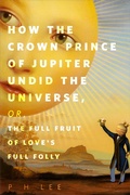 Cover: How the Crown Prince of Jupiter Undid the Universe, or, The Full Fruit of Love's Full Folly - Tor Books