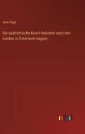 Cover: Die spaetroemische Kunst-Industrie nach den Funden in OEsterreich-Ungarn - Outlook Verlag