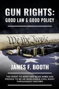 Cover: Gun Rights: Good Law and Good Policy (James F. Booth) - James Booth