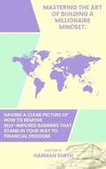 Abbildung von: Mastering The Art of Building a Millionaire Mindset:  Having a Clear Picture of How to Remove Self-Imposed Barriers That Stand in Your Way to Financial Freedom. - Harman Smith