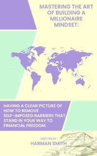 Abbildung von: Mastering The Art of Building a Millionaire Mindset:  Having a Clear Picture of How to Remove Self-Imposed Barriers That Stand in Your Way to Financial Freedom. - Harman Smith