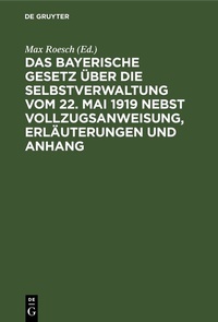 Abbildung von: Das Bayerische Gesetz über die Selbstverwaltung vom 22. Mai 1919 nebst Vollzugsanweisung, Erläuterungen und Anhang - De Gruyter