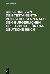 Abbildung von: Die Lehre von den Testamentsvollstreckern nach dem Bürgerlichen Gesetzbuch für das Deutsche Reich - De Gruyter