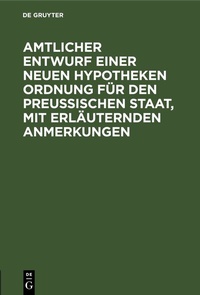 Abbildung von: Amtlicher Entwurf einer neuen Hypotheken Ordnung für den Preußischen Staat, mit erläuternden Anmerkungen - De Gruyter