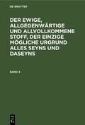 Cover: Der ewige, allgegenw&auml;rtige und allvollkommene Stoff, der einzige m&ouml;gliche Urgrund alles Seyns und Daseyns. Band 4 - De Gruyter