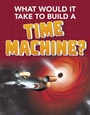 Cover: What Would it Take to Build a Time Machine? - Raintree Publishers