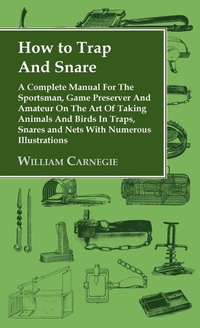 Abbildung von: How to Trap and Snare - A Complete Manual for the Sportsman, Game Preserver and Amateur on the Art of Taking Animals and Birds in Traps, Snares and Ne - Read Books