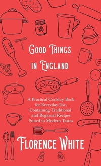Abbildung von: Good Things in England - A Practical Cookery Book for Everyday Use, Containing Traditional and Regional Recipes Suited to Modern Tastes - Read Books