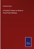 Cover: A Practical Treatise on Street or Horse-Power Railways - Outlook